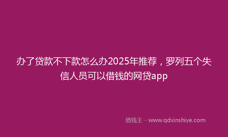 办了贷款不下款怎么办2025年推荐，罗列五个失信人员可以借钱的网贷app