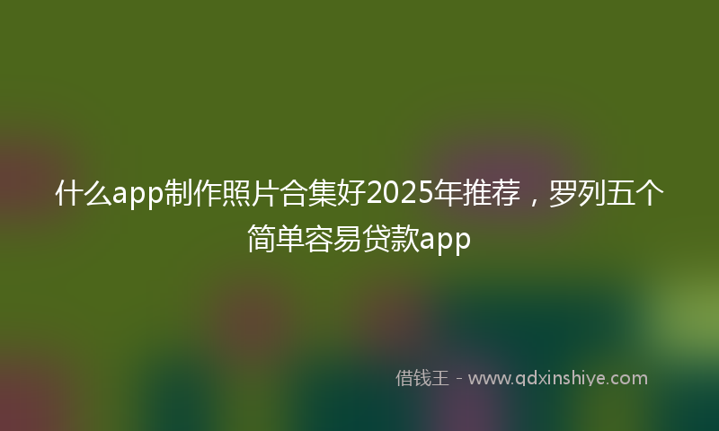 什么app制作照片合集好2025年推荐，罗列五个简单容易贷款app
