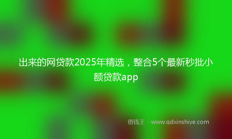 出来的网贷款2025年精选，整合5个最新秒批小额贷款app