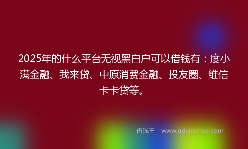 2025年的什么平台无视黑白户可以借钱有：度小满金融、我来贷、中原消费金融、投友圈、维信卡卡贷等。