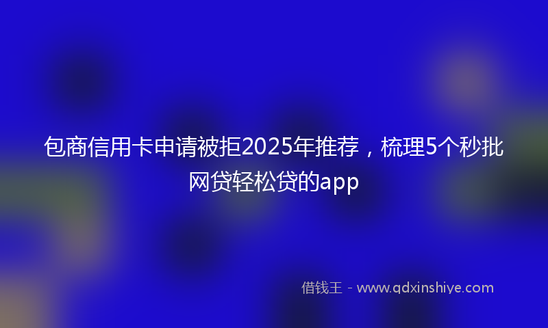 包商信用卡申请被拒2025年推荐，梳理5个秒批网贷轻松贷的app