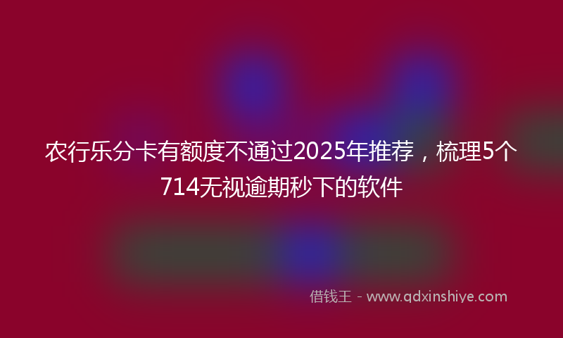 农行乐分卡有额度不通过2025年推荐，梳理5个714无视逾期秒下的软件