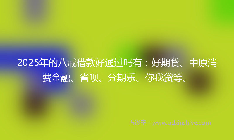 2025年的八戒借款好通过吗有：好期贷、中原消费金融、省呗、分期乐、你我贷等。