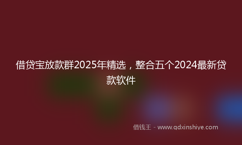 借贷宝放款群2025年精选，整合五个2024最新贷款软件