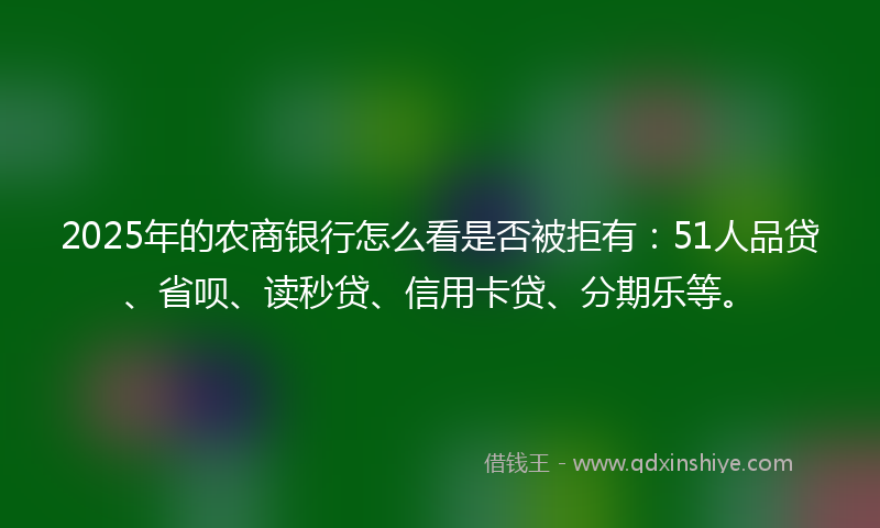 2025年的农商银行怎么看是否被拒有：51人品贷、省呗、读秒贷、信用卡贷、分期乐等。