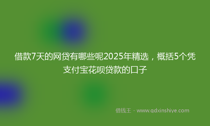 借款7天的网贷有哪些呢2025年精选，概括5个凭支付宝花呗贷款的口子