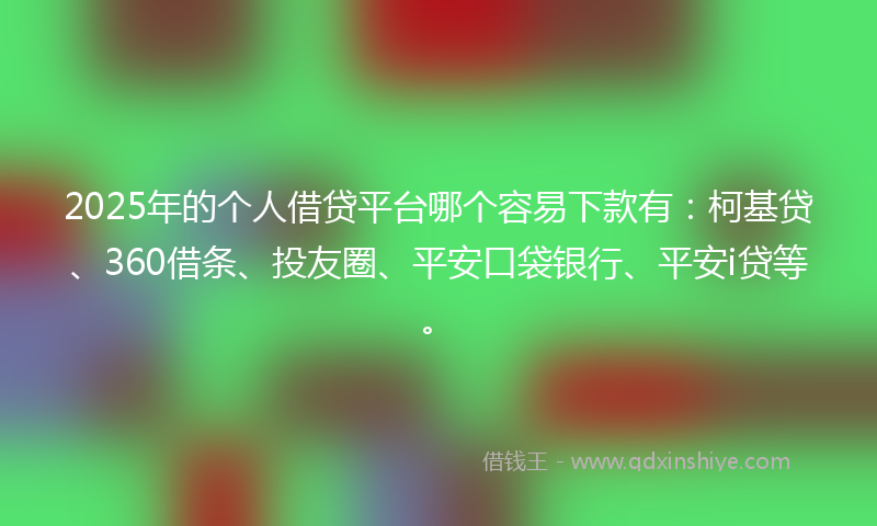 2025年的个人借贷平台哪个容易下款有:柯基贷、360借条、投友圈、平安口袋银行、平安i贷等。