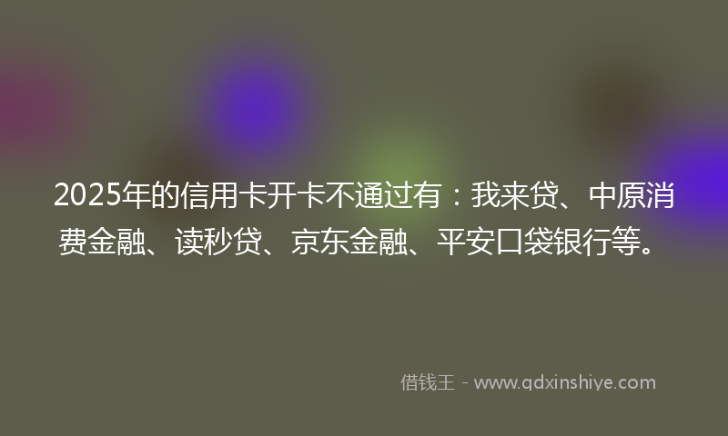 2025年的信用卡开卡不通过有：我来贷、中原消费金融、读秒贷、京东金融、平安口袋银行等。