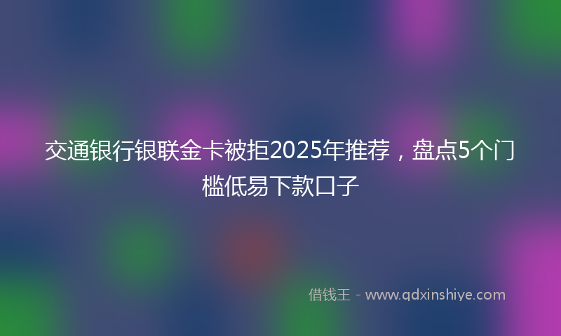 交通银行银联金卡被拒2025年推荐，盘点5个门槛低易下款口子