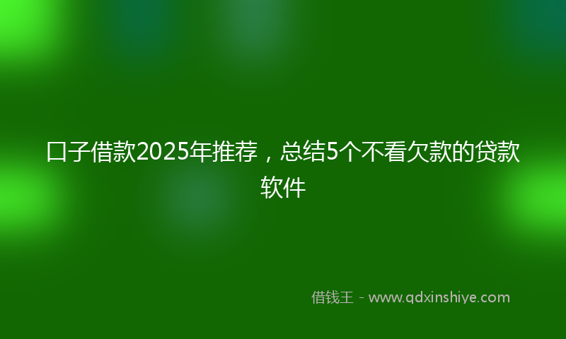 口子借款2025年推荐，总结5个不看欠款的贷款软件