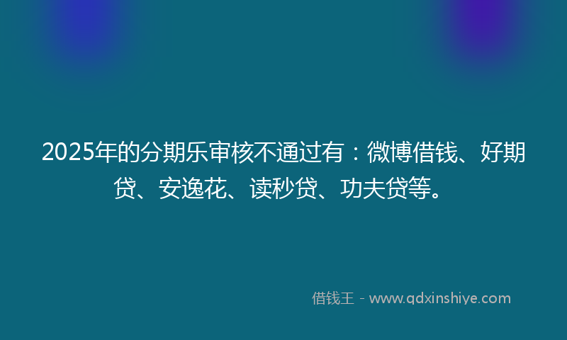 2025年的分期乐审核不通过有：微博借钱、好期贷、安逸花、读秒贷、功夫贷等。