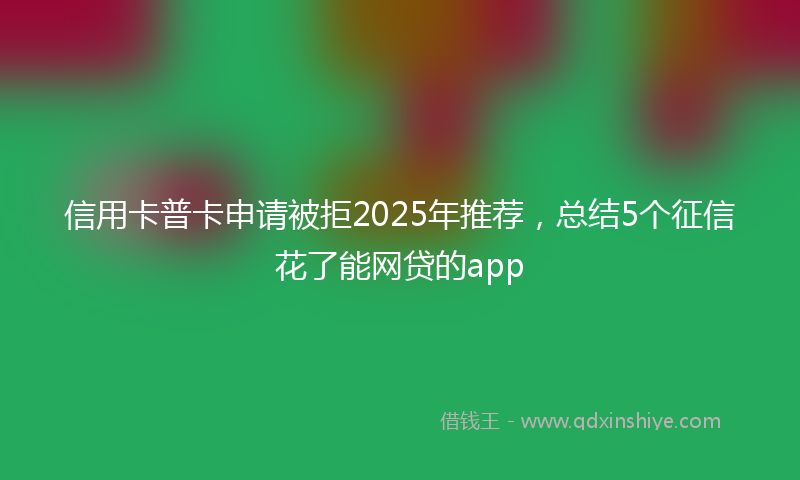 信用卡普卡申请被拒2025年推荐，总结5个征信花了能网贷的app