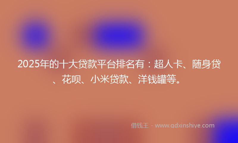 2025年的十大贷款平台排名有：超人卡、随身贷、花呗、小米贷款、洋钱罐等。