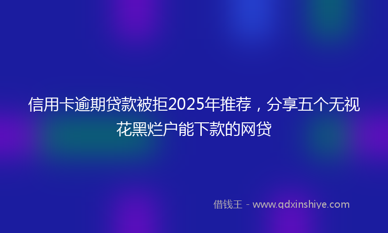 信用卡逾期贷款被拒2025年推荐，分享五个无视花黑烂户能下款的网贷