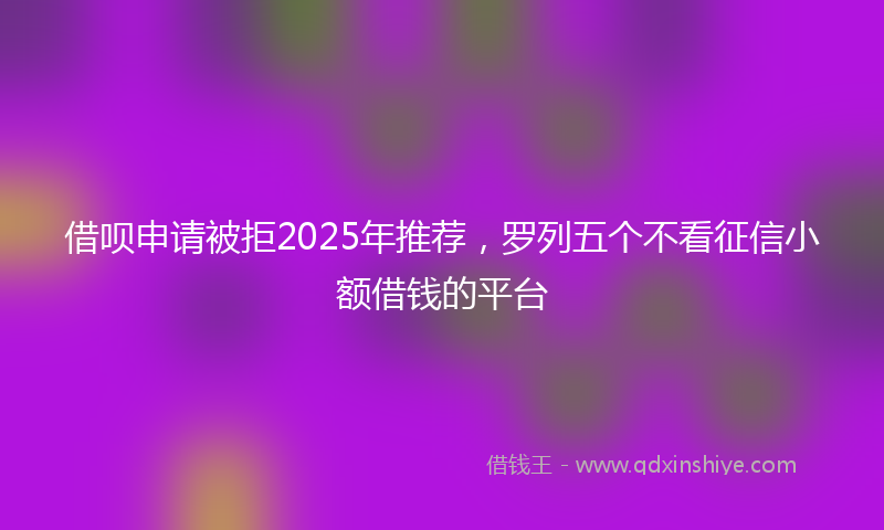 借呗申请被拒2025年推荐，罗列五个不看征信小额借钱的平台