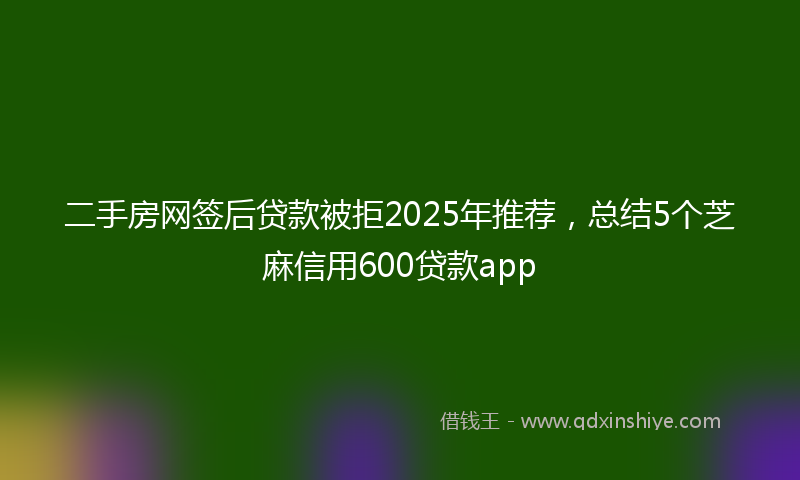 二手房网签后贷款被拒2025年推荐，总结5个芝麻信用600贷款app