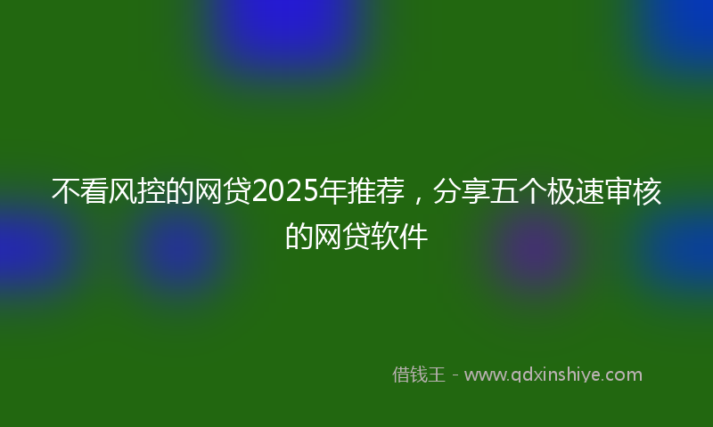 不看风控的网贷2025年推荐，分享五个极速审核的网贷软件