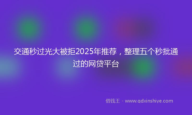 交通秒过光大被拒2025年推荐，整理五个秒批通过的网贷平台