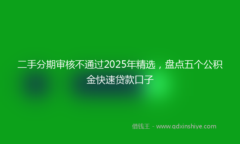 二手分期审核不通过2025年精选，盘点五个公积金快速贷款口子