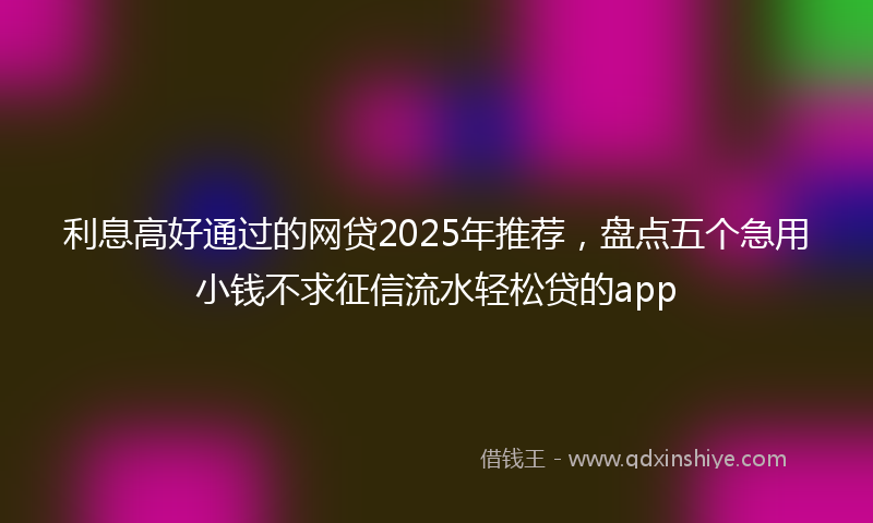 利息高好通过的网贷2025年推荐，盘点五个急用小钱不求征信流水轻松贷的app