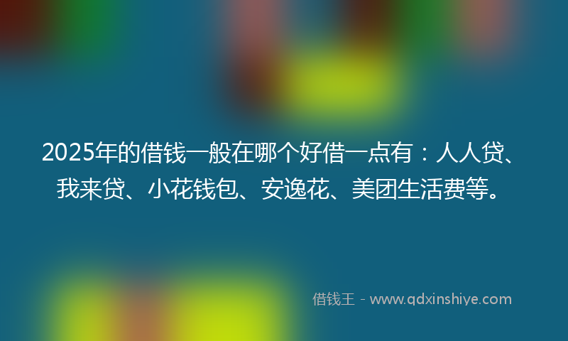 2025年的借钱一般在哪个好借一点有：人人贷、我来贷、小花钱包、安逸花、美团生活费等。