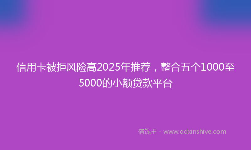 信用卡被拒风险高2025年推荐，整合五个1000至5000的小额贷款平台