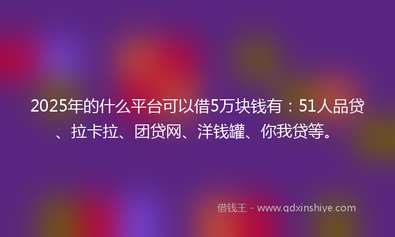 2025年的什么平台可以借5万块钱有：51人品贷、拉卡拉、团贷网、洋钱罐、你我贷等。