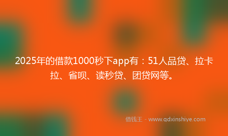 2025年的借款1000秒下app有：51人品贷、拉卡拉、省呗、读秒贷、团贷网等。