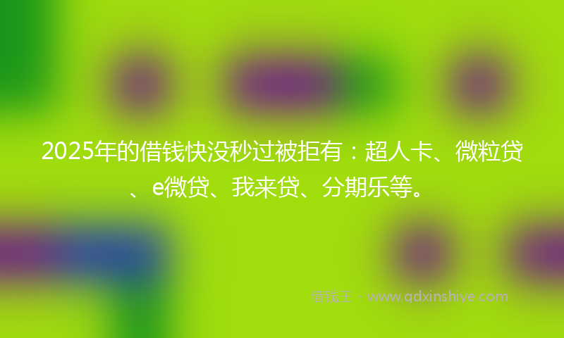 2025年的借钱快没秒过被拒有：超人卡、微粒贷、e微贷、我来贷、分期乐等。