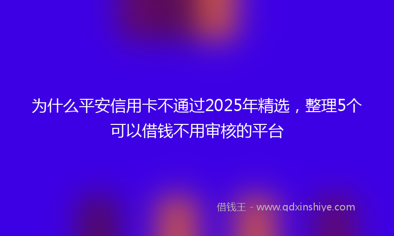 为什么平安信用卡不通过2025年精选，整理5个可以借钱不用审核的平台