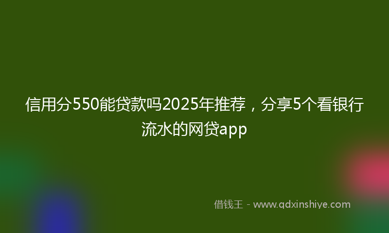 信用分550能贷款吗2025年推荐，分享5个看银行流水的网贷app
