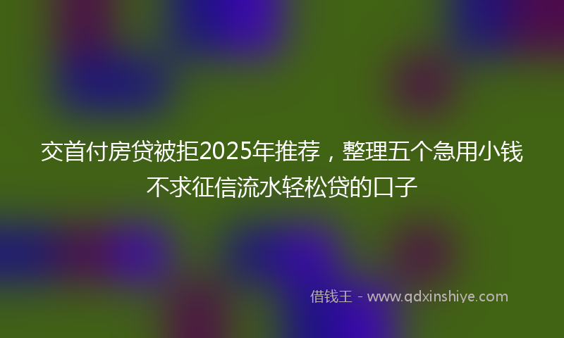 交首付房贷被拒2025年推荐，整理五个急用小钱不求征信流水轻松贷的口子