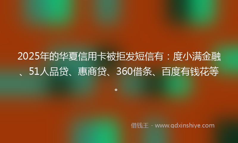 2025年的华夏信用卡被拒发短信有：度小满金融、51人品贷、惠商贷、360借条、百度有钱花等。