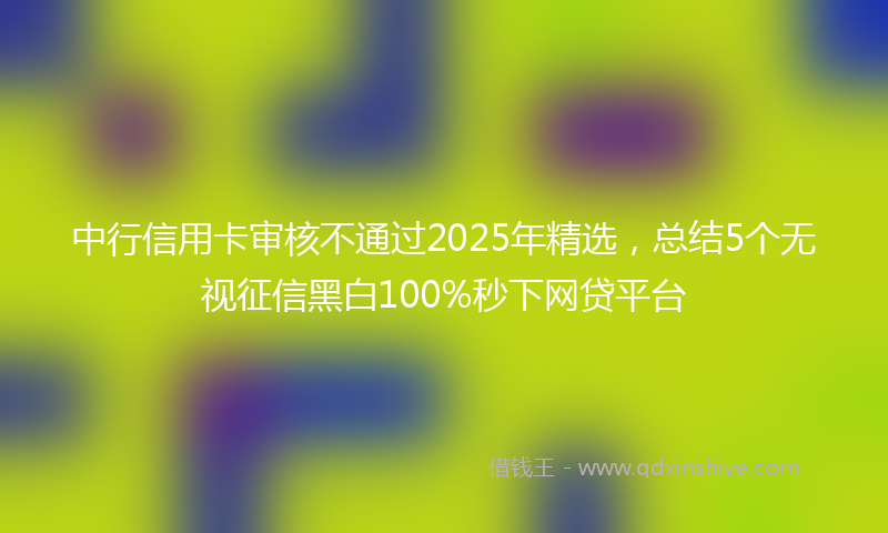 中行信用卡审核不通过2025年精选，总结5个无视征信黑白100%秒下网贷平台