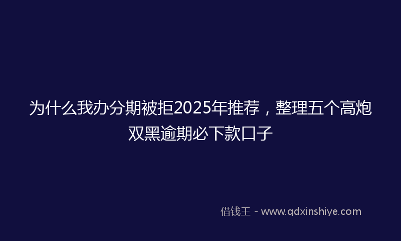 为什么我办分期被拒2025年推荐，整理五个高炮双黑逾期必下款口子