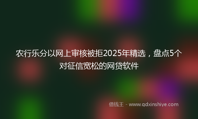 农行乐分以网上审核被拒2025年精选，盘点5个对征信宽松的网贷软件
