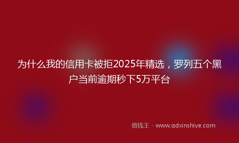 为什么我的信用卡被拒2025年精选，罗列五个黑户当前逾期秒下5万平台