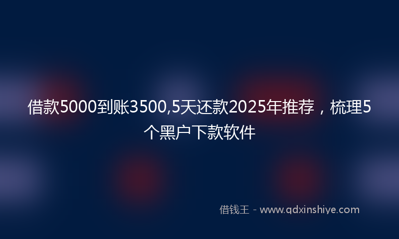 借款5000到账3500,5天还款2025年推荐，梳理5个黑户下款软件