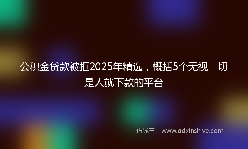 公积金贷款被拒2025年精选，概括5个无视一切是人就下款的平台