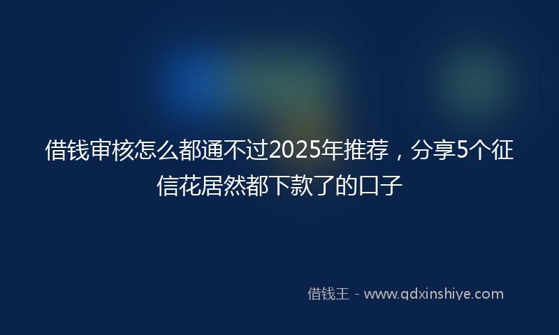 借钱审核怎么都通不过2025年推荐，分享5个征信花居然都下款了的口子