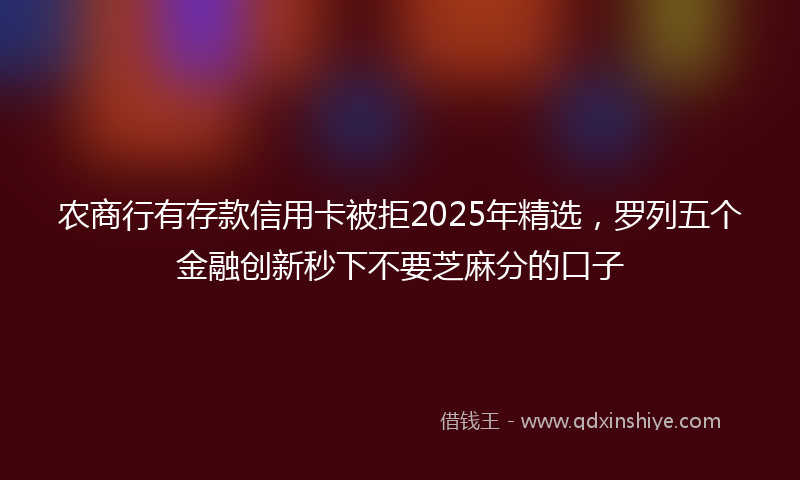 农商行有存款信用卡被拒2025年精选，罗列五个金融创新秒下不要芝麻分的口子