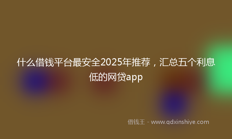 什么借钱平台最安全2025年推荐，汇总五个利息低的网贷app