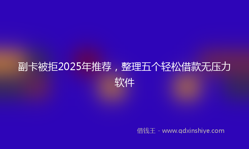 副卡被拒2025年推荐，整理五个轻松借款无压力软件