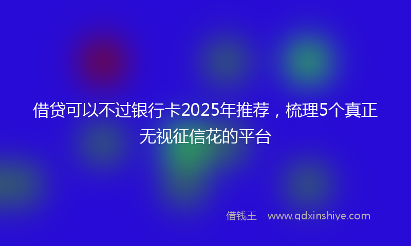 借贷可以不过银行卡2025年推荐，梳理5个真正无视征信花的平台