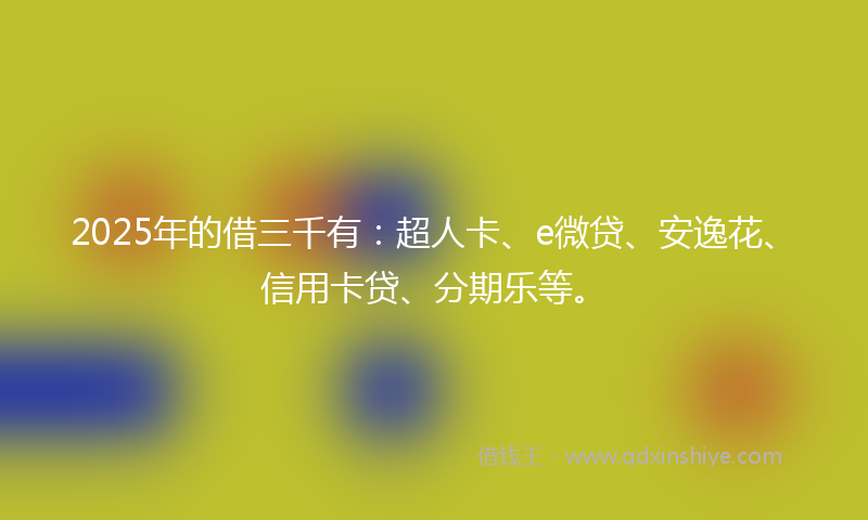 2025年的借三千有：超人卡、e微贷、安逸花、信用卡贷、分期乐等。