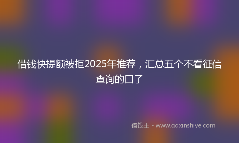 借钱快提额被拒2025年推荐，汇总五个不看征信查询的口子