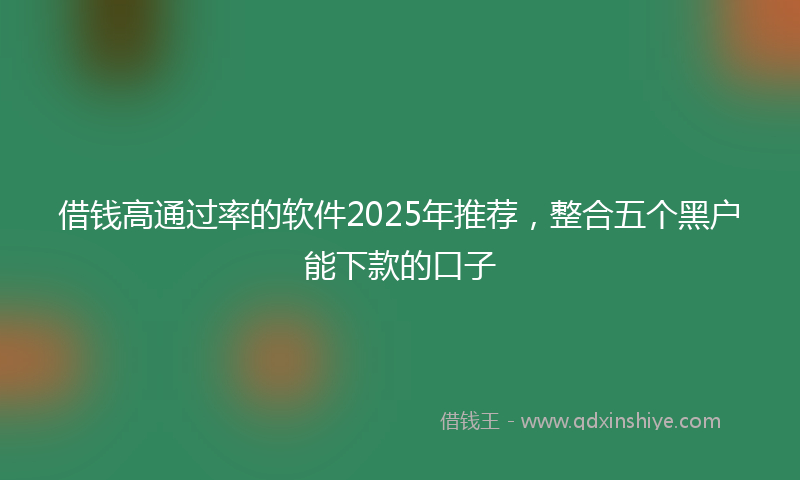 借钱高通过率的软件2025年推荐，整合五个黑户能下款的口子