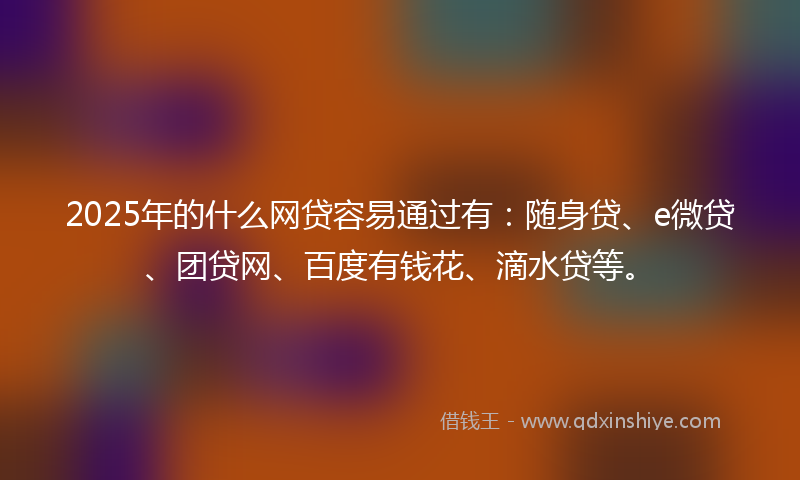 2025年的什么网贷容易通过有：随身贷、e微贷、团贷网、百度有钱花、滴水贷等。