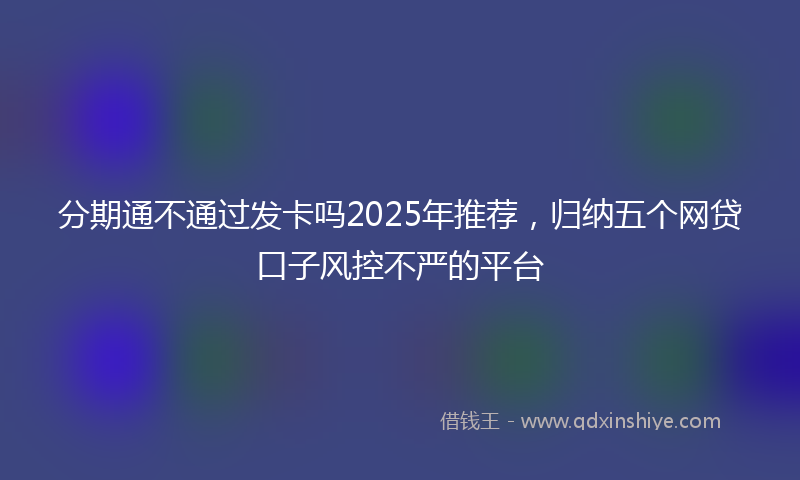 分期通不通过发卡吗2025年推荐，归纳五个网贷口子风控不严的平台