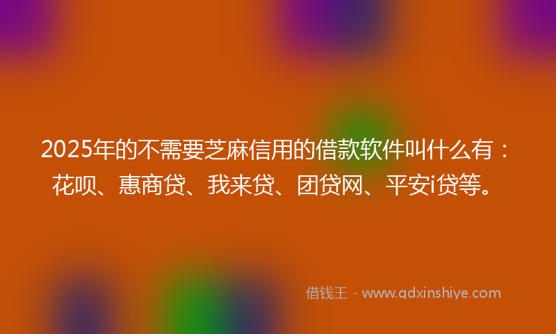 2025年的不需要芝麻信用的借款软件叫什么有：花呗、惠商贷、我来贷、团贷网、平安i贷等。